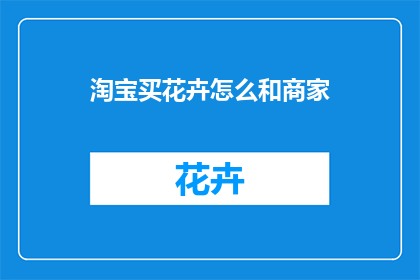 淘宝买花卉怎么和商家(如何通过淘宝购买花卉？与商家沟通的技巧有哪些？)