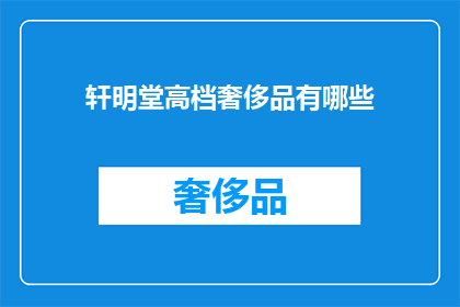 轩明堂高档奢侈品有哪些(您是否好奇轩明堂高档奢侈品的全貌？)