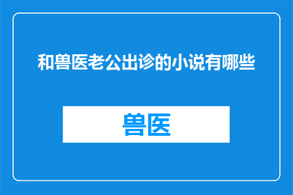 和兽医老公出诊的小说有哪些(有哪些小说是关于和兽医老公一起出诊的？)