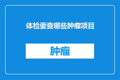 体检要查哪些肿瘤项目(您是否了解体检中常见的肿瘤筛查项目？)