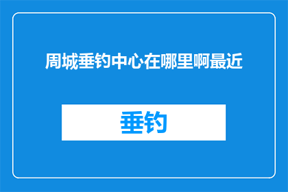 周城垂钓中心在哪里啊最近(周城垂钓中心的具体位置在哪里？最近有没有开放参观？)
