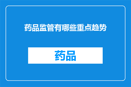 药品监管有哪些重点趋势(药品监管领域的关键趋势是什么？)