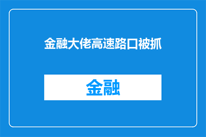 金融大佬高速路口被抓(金融巨头在高速路口被警方逮捕，事件背后隐藏着哪些不为人知的秘密？)