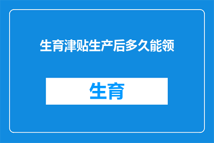 生育津贴生产后多久能领(生育津贴领取期限：产后多久能拿到这笔福利？)
