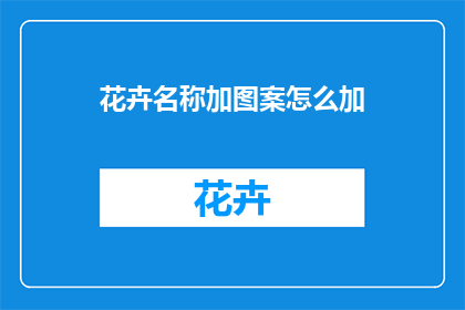 花卉名称加图案怎么加(如何将花卉名称与图案相结合以创造独特的视觉体验？)