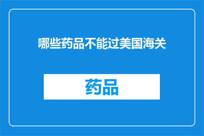 哪些药品不能过美国海关(哪些药品可能无法通过美国海关的严格检查？)