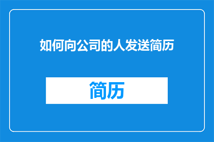 如何向公司的人发送简历(如何有效地向公司发送简历？)