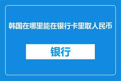 韩国在哪里能在银行卡里取人民币(在韩国，如何实现银行卡内人民币的提取？)
