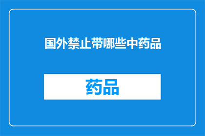 国外禁止带哪些中药品(哪些中药品在国外是禁止携带的？)