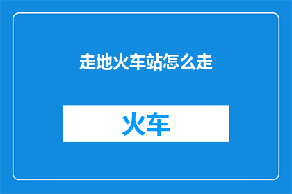 走地火车站怎么走(如何找到最近的火车站？)