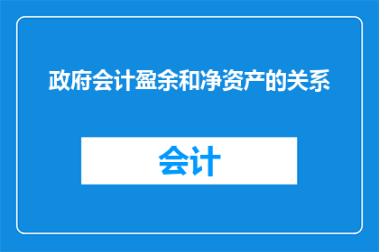 政府会计盈余和净资产的关系(政府会计盈余与净资产之间存在何种关系？)