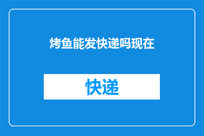 烤鱼能发快递吗现在(烤鱼能否通过快递服务送达？)