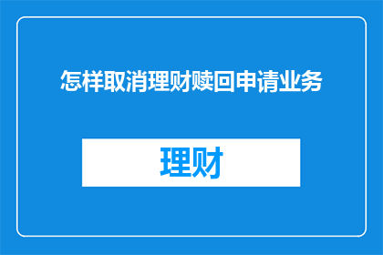 怎样取消理财赎回申请业务(如何取消理财赎回申请业务？)