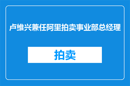 卢维兴兼任阿里拍卖事业部总经理(卢维兴是否兼任阿里拍卖事业部总经理？)