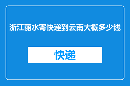 浙江丽水寄快递到云南大概多少钱(浙江丽水寄快递到云南的费用是多少？)