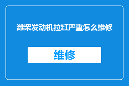 潍柴发动机拉缸严重怎么维修(如何修复潍柴发动机拉缸严重的问题？)