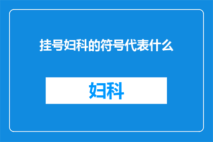 挂号妇科的符号代表什么(挂号妇科的符号代表什么？一个疑问句类型的长标题，旨在探讨和解答关于挂号妇科符号的具体含义)