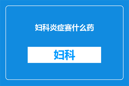 妇科炎症赛什么药(妇科炎症究竟需要服用哪种药物？)