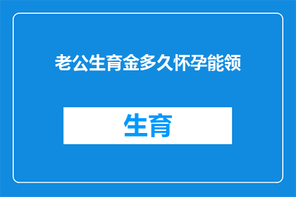 老公生育金多久怀孕能领(多久之后可以领取生育金，以便在怀孕时使用？)