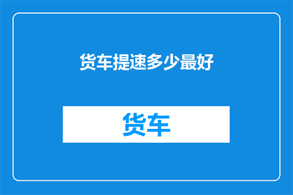 货车提速多少最好(货车提速的最佳幅度是多少？)