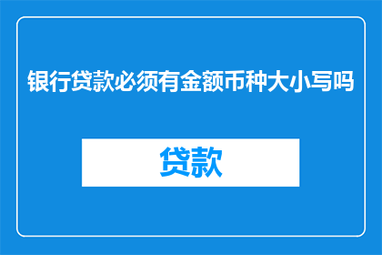 银行贷款必须有金额币种大小写吗(银行贷款是否必须要求金额币种的大小写？)