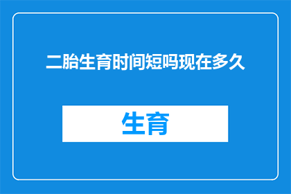 二胎生育时间短吗现在多久(二胎生育时间是否短暂？了解当前生育周期的普遍时长)