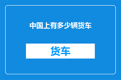 中国上有多少辆货车(中国拥有多少辆货车？这是一个值得探讨的问题，它涉及到了物流运输经济发展以及城市化进程等多个方面随着中国经济的快速发展，货车数量也在不断增加，成为支撑国民经济的重要力量然而，货车数量的增加也带来了一些问题，如交通拥堵环境污染等因此，我们需要关注货车数量的增长趋势，并采取相应的措施来应对这些问题)