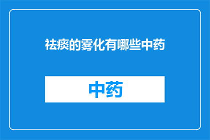 祛痰的雾化有哪些中药(祛痰雾化治疗中，有哪些中药成分被广泛使用？)