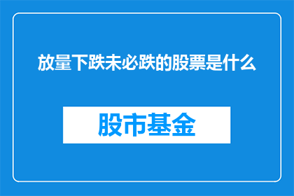 放量下跌未必跌的股票是什么(放量下跌未必跌的股票是什么？投资者如何识别市场波动中的隐秘信号？)