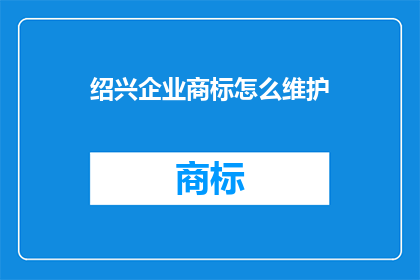 绍兴企业商标怎么维护(如何有效维护绍兴企业的商标权益？)