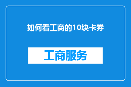 如何看工商的10块卡券(如何有效利用工商的10块卡券？)