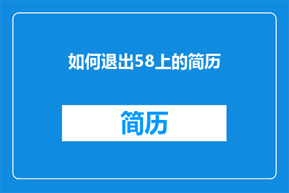 如何退出58上的简历(如何有效退出58招聘平台上的简历？)
