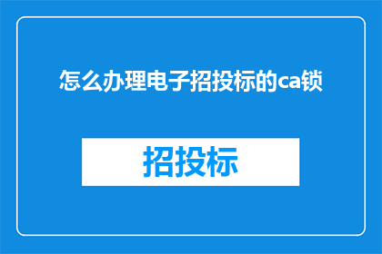 怎么办理电子招投标的ca锁(如何有效办理电子招投标所需的CA锁？)