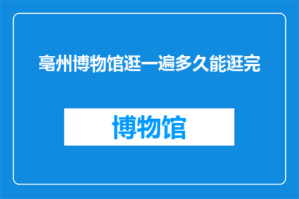 亳州博物馆逛一遍多久能逛完(亳州博物馆的丰富藏品需要多长时间才能游览完？)