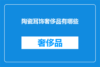 陶瓷耳饰奢侈品有哪些(奢侈品市场中的陶瓷耳饰：你了解哪些是真正的奢华选择？)