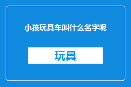 小孩玩具车叫什么名字呢(孩子们的欢乐源泉：探索各种独特且富有创意的玩具车名称)
