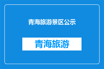 青海旅游景区公示(青海旅游景区公示：您是否了解这些景区的最新信息？)