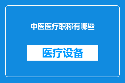 中医医疗职称有哪些(中医医疗职称有哪些？)