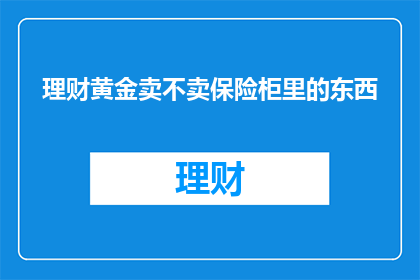 理财黄金卖不卖保险柜里的东西(是否应该将珍贵的理财黄金存放在保险柜中？)
