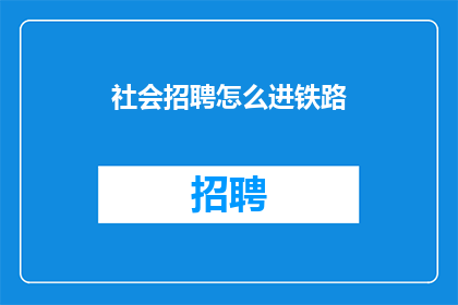 社会招聘怎么进铁路(如何通过社会招聘途径成功加入铁路系统？)