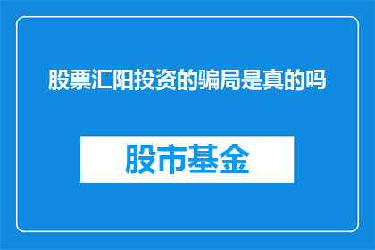 股票汇阳投资的骗局是真的吗(股票汇阳投资是否涉嫌骗局？投资者应警惕此类诈骗行为)