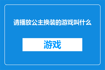 请播放公主换装的游戏叫什么(您是否好奇，那个能够让您化身为公主的游戏叫什么名字？)