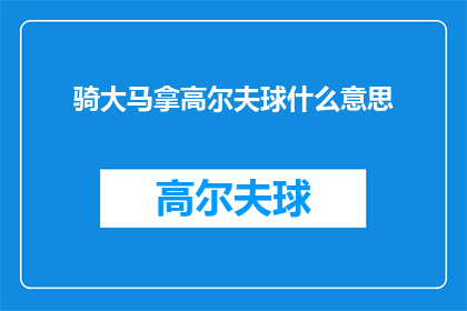 骑大马拿高尔夫球什么意思(骑大马拿高尔夫球这一表述在中文语境中可能含有特定的含义或隐喻，但若将其扩写润色并转换为疑问句类型的长标题，需要对原意进行重新解读和创造性的转化以下是我尝试将这一表达转化为疑问句风格的标题：

骑大马拿高尔夫球，这究竟意味着什么？

这个标题保留了原句中的关键词骑大马和拿高尔夫球，同时通过添加问号和调整句子结构，使其更符合疑问句的风格这样的标题旨在引发读者的好奇心，促使他们思考骑大马拿高尔夫球背后可能隐藏的意义或故事)