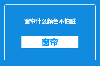 窗帘什么颜色不怕脏(如何挑选一款耐脏的窗帘颜色？)