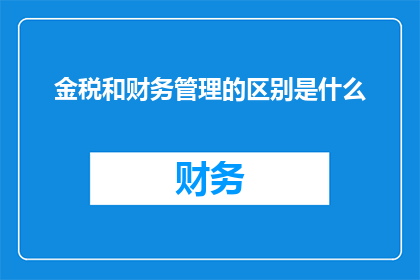 金税和财务管理的区别是什么(金税系统与财务管理之间存在哪些关键性差异？)