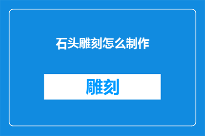 石头雕刻怎么制作(如何制作精美的石头雕刻艺术品？)