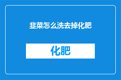 韭菜怎么洗去掉化肥(如何彻底清洗韭菜以去除化学肥料残留？)