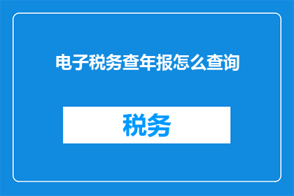 电子税务查年报怎么查询(如何查询电子税务的年度报告？)
