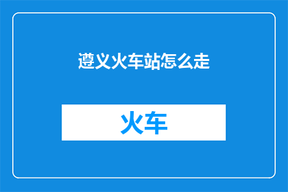 遵义火车站怎么走(如何前往遵义火车站？)