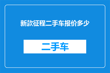 新款征程二手车报价多少(新款征程二手车的报价是多少？)